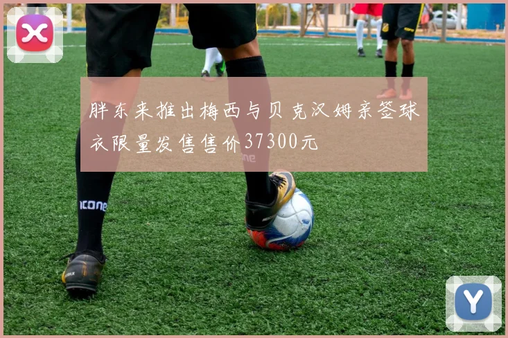 胖东来推出梅西与贝克汉姆亲签球衣限量发售售价37300元