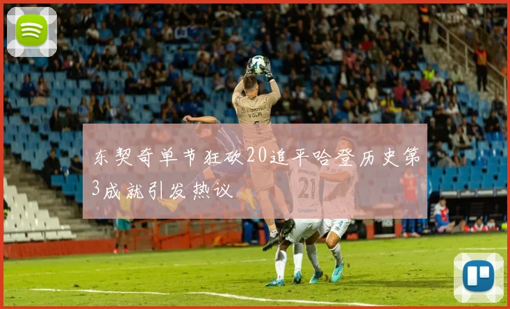 东契奇单节狂砍20追平哈登历史第3成就引发热议