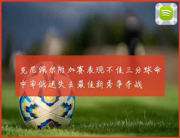 克尼佩尔附加赛表现不佳三分球命中率低迷失去最佳新秀争夺战