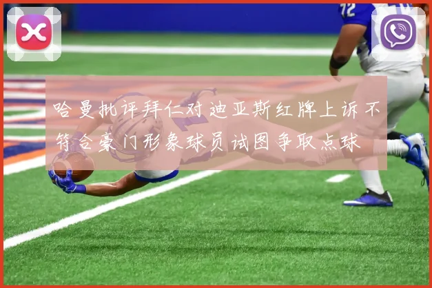 哈曼批评拜仁对迪亚斯红牌上诉不符合豪门形象球员试图争取点球
