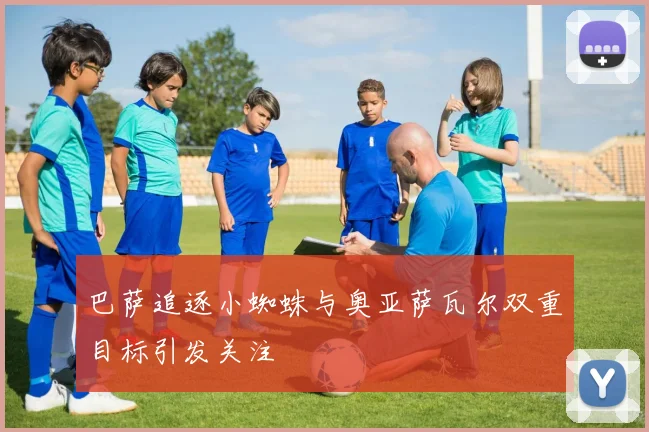 巴萨追逐小蜘蛛与奥亚萨瓦尔双重目标引发关注
