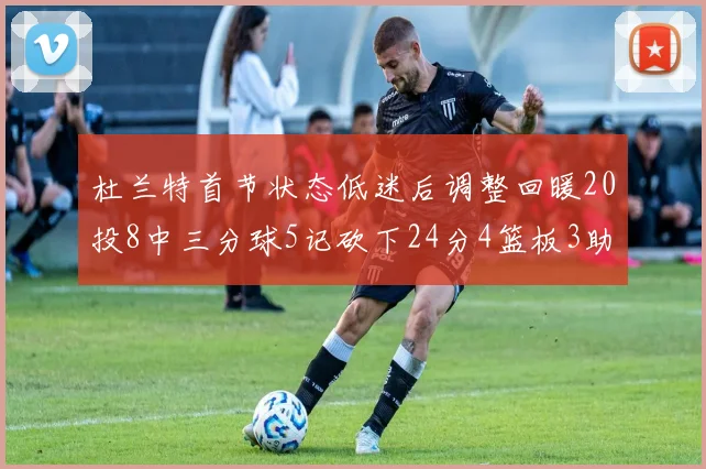 杜兰特首节状态低迷后调整回暖20投8中三分球5记砍下24分4篮板3助攻