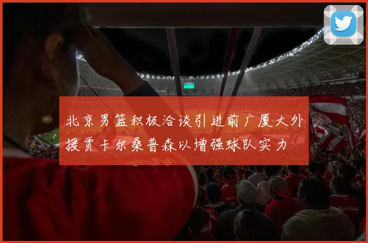 北京男篮积极洽谈引进前广厦大外援贾卡尔桑普森以增强球队实力