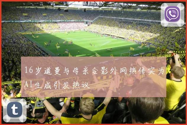 16岁道曼与母亲合影外网热传实为AI生成引发热议