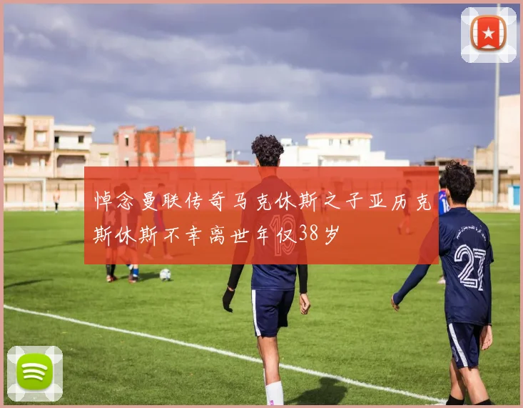 悼念曼联传奇马克休斯之子亚历克斯休斯不幸离世年仅38岁