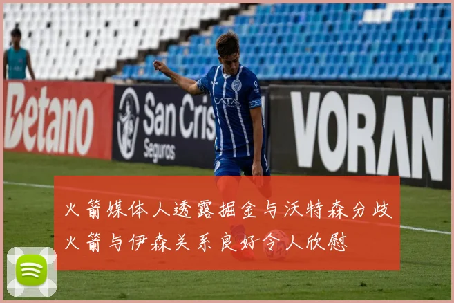 火箭媒体人透露掘金与沃特森分歧火箭与伊森关系良好令人欣慰