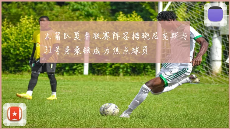 火箭队夏季联赛阵容揭晓尼克斯与31号秀桑顿成为焦点球员