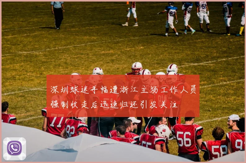 深圳球迷手幅遭浙江主场工作人员强制收走后迅速归还引发关注