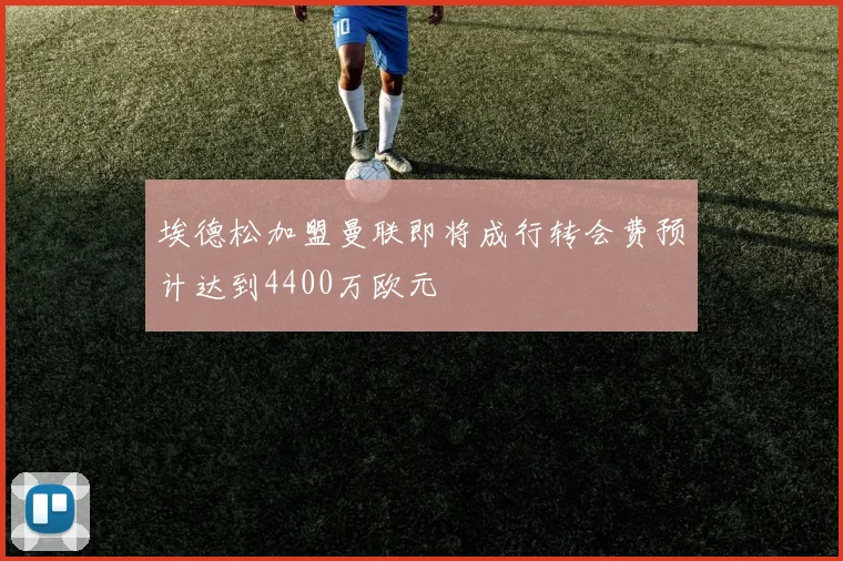 埃德松加盟曼联即将成行转会费预计达到4400万欧元