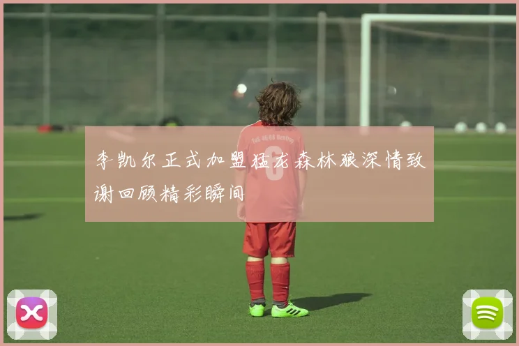 李凯尔正式加盟猛龙森林狼深情致谢回顾精彩瞬间