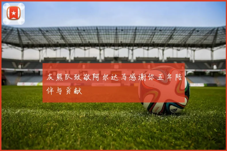 灰熊队致敬阿尔达马感谢你五年陪伴与贡献
