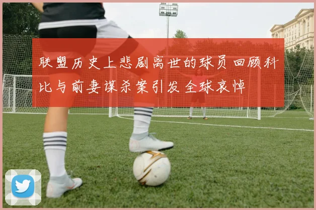 联盟历史上悲剧离世的球员回顾科比与前妻谋杀案引发全球哀悼