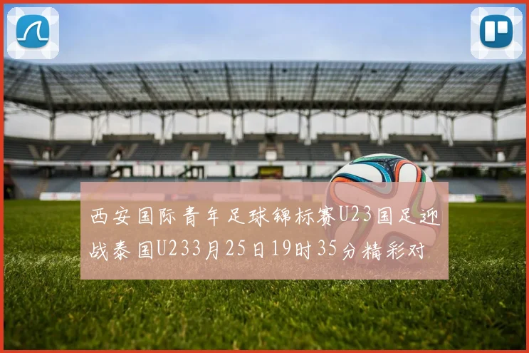 西安国际青年足球锦标赛U23国足迎战泰国U233月25日19时35分精彩对决