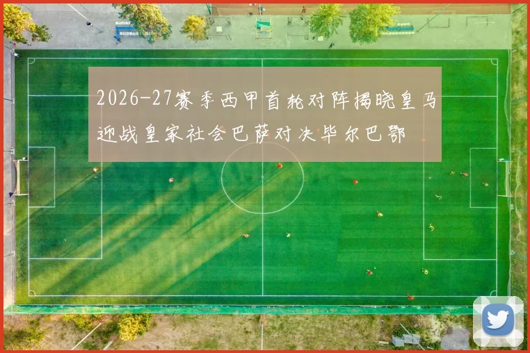 2026-27赛季西甲首轮对阵揭晓皇马迎战皇家社会巴萨对决毕尔巴鄂