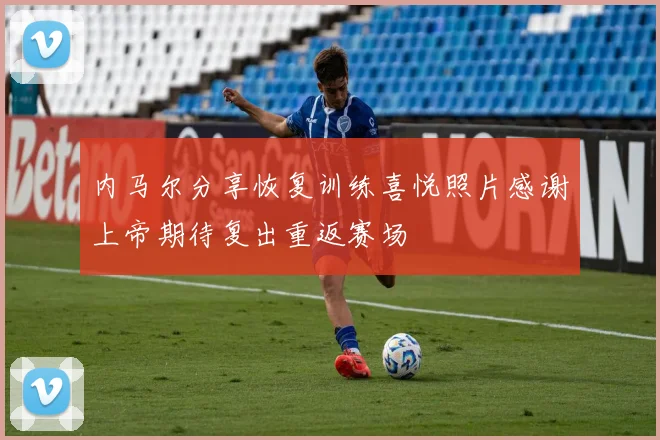 内马尔分享恢复训练喜悦照片感谢上帝期待复出重返赛场
