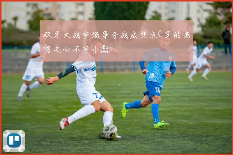 双牙大战中场争夺战成焦点C罗的老将之心不可小觑