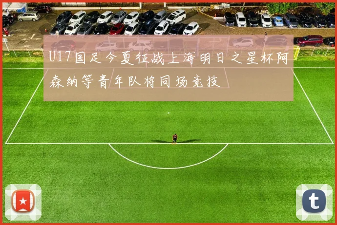 U17国足今夏征战上海明日之星杯阿森纳等青年队将同场竞技