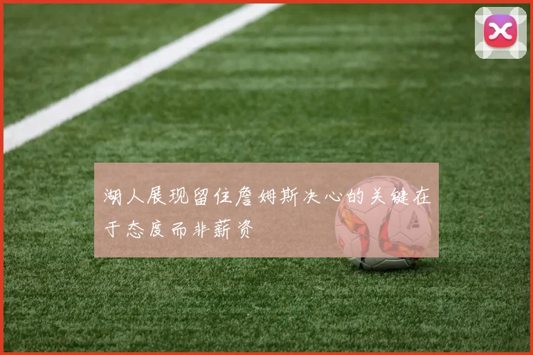湖人展现留住詹姆斯决心的关键在于态度而非薪资