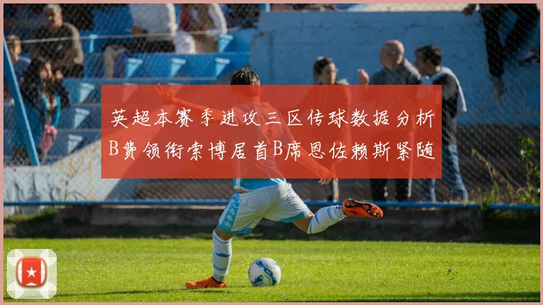 英超本赛季进攻三区传球数据分析B费领衔索博居首B席恩佐赖斯紧随其后