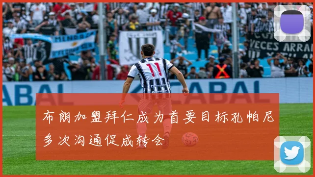 布朗加盟拜仁成为首要目标孔帕尼多次沟通促成转会