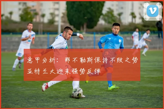 意甲分析：那不勒斯保持不败之势亚特兰大迎来强势反弹