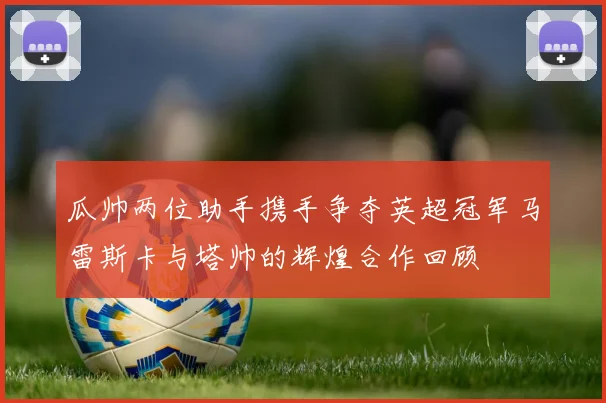 瓜帅两位助手携手争夺英超冠军马雷斯卡与塔帅的辉煌合作回顾
