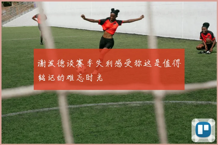谢泼德谈赛季失利感受称这是值得铭记的难忘时光