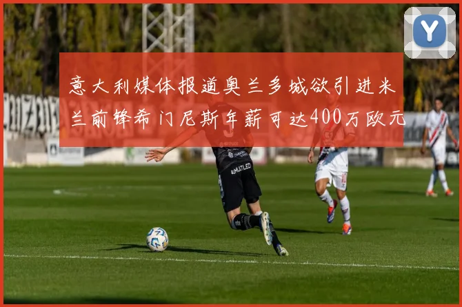 意大利媒体报道奥兰多城欲引进米兰前锋希门尼斯年薪可达400万欧元