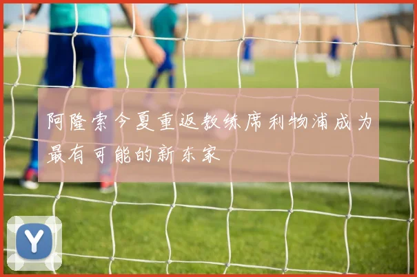 阿隆索今夏重返教练席利物浦成为最有可能的新东家