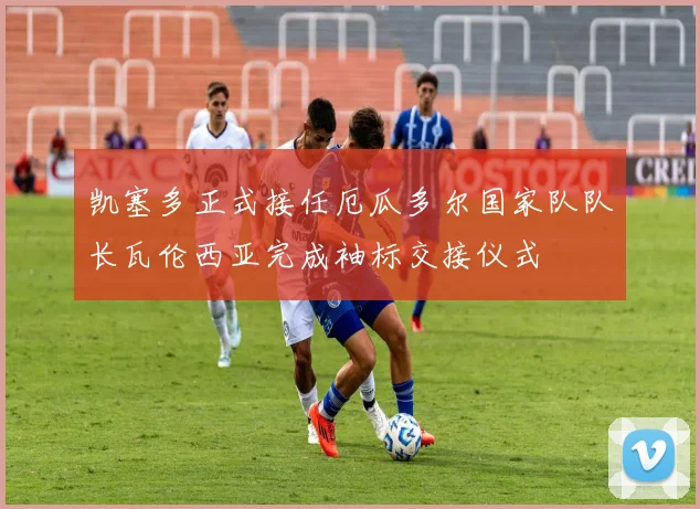 凯塞多正式接任厄瓜多尔国家队队长瓦伦西亚完成袖标交接仪式