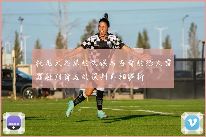 托尼大兄弟的失误与芬奇的怒火雷霆胜利背后的误判真相解析