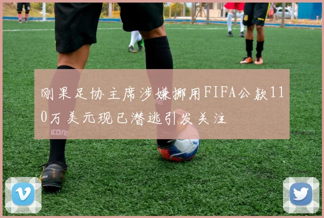 刚果足协主席涉嫌挪用FIFA公款110万美元现已潜逃引发关注