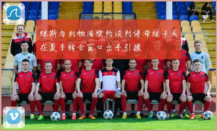 琼斯与利物浦续约谈判停滞纽卡或在夏季转会窗口出手引援