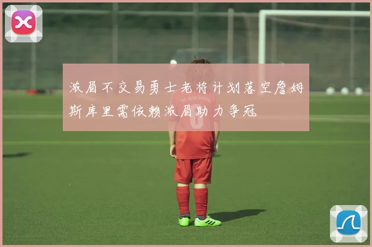 浓眉不交易勇士老将计划落空詹姆斯库里需依赖浓眉助力争冠