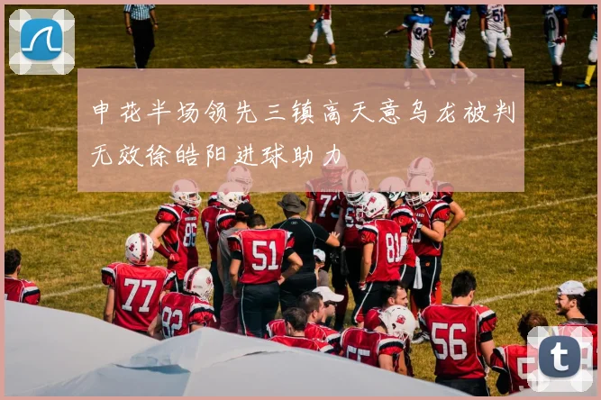 申花半场领先三镇高天意乌龙被判无效徐皓阳进球助力
