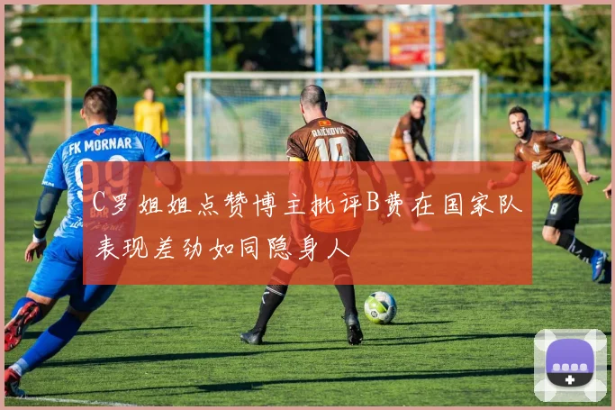 C罗姐姐点赞博主批评B费在国家队表现差劲如同隐身人