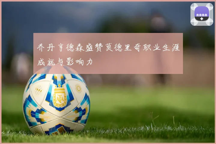 乔丹亨德森盛赞莫德里奇职业生涯成就与影响力